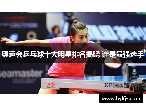 奥运会乒乓球十大明星排名揭晓 谁是最强选手